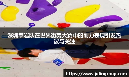 深圳攀岩队在世界街舞大赛中的耐力表现引发热议与关注