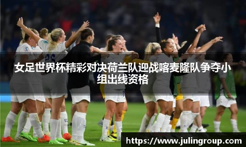 女足世界杯精彩对决荷兰队迎战喀麦隆队争夺小组出线资格