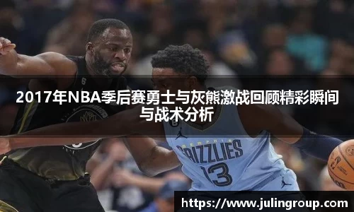 2017年NBA季后赛勇士与灰熊激战回顾精彩瞬间与战术分析