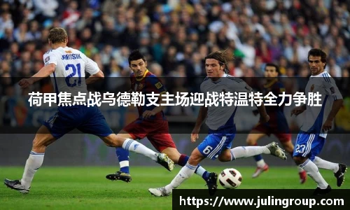 荷甲焦点战乌德勒支主场迎战特温特全力争胜